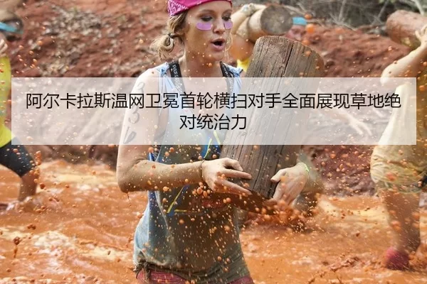 阿尔卡拉斯温网卫冕首轮横扫对手全面展现草地绝对统治力