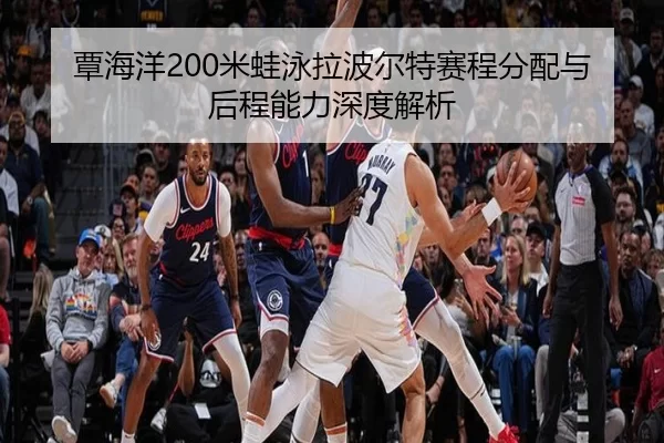 覃海洋200米蛙泳拉波尔特赛程分配与后程能力深度解析