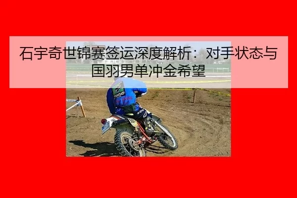 石宇奇世锦赛签运深度解析：对手状态与国羽男单冲金希望