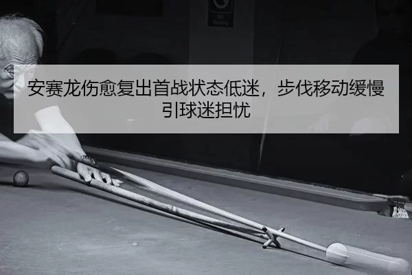 安赛龙伤愈复出首战状态低迷，步伐移动缓慢引球迷担忧