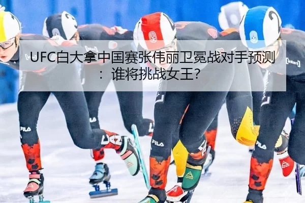 UFC白大拿中国赛张伟丽卫冕战对手预测：谁将挑战女王？