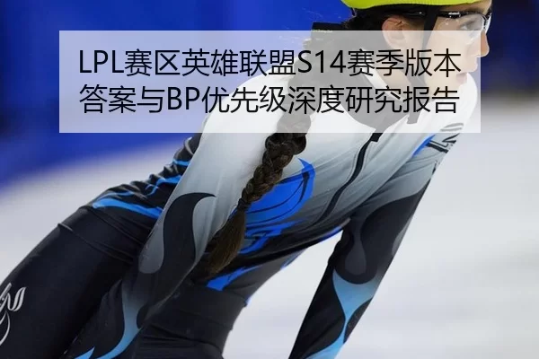 LPL赛区英雄联盟S14赛季版本答案与BP优先级深度研究报告