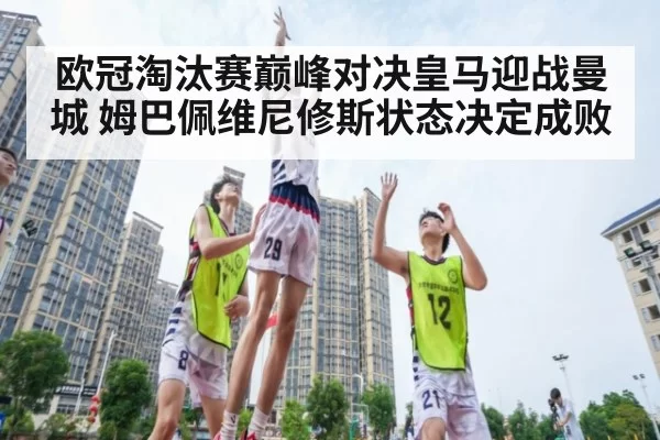 欧冠淘汰赛巅峰对决皇马迎战曼城 姆巴佩维尼修斯状态决定成败