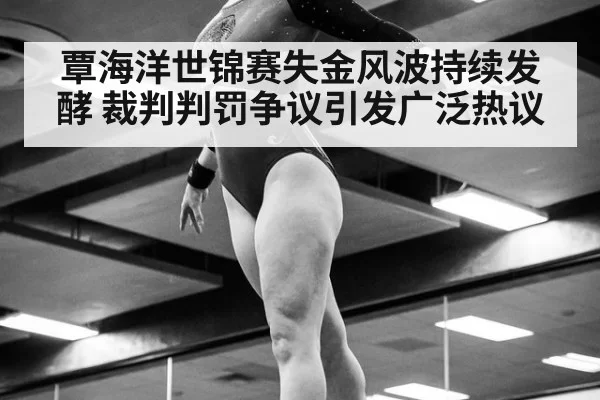 覃海洋世锦赛失金风波持续发酵 裁判判罚争议引发广泛热议